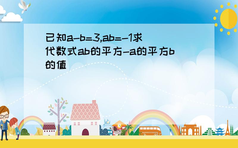 已知a-b=3,ab=-1求代数式ab的平方-a的平方b的值