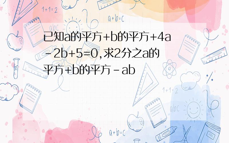 已知a的平方+b的平方+4a-2b+5=0,求2分之a的平方+b的平方-ab