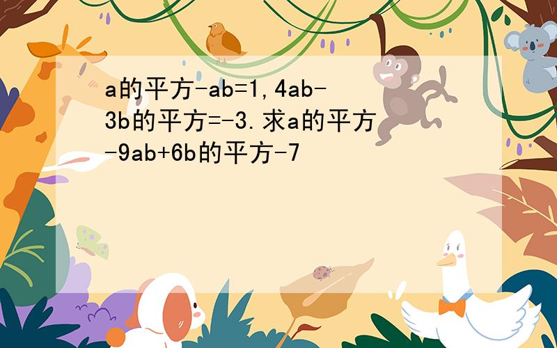 a的平方-ab=1,4ab-3b的平方=-3.求a的平方-9ab+6b的平方-7