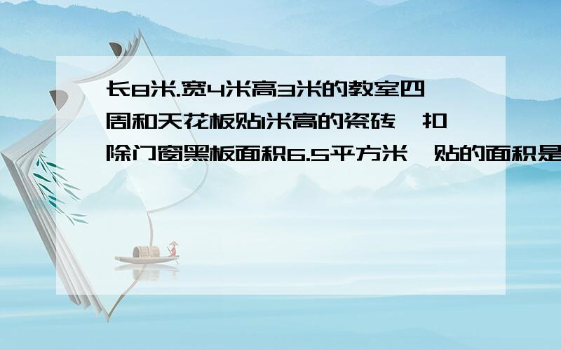 长8米.宽4米高3米的教室四周和天花板贴1米高的瓷砖,扣除门窗黑板面积6.5平方米,贴的面积是?平方米不是瓷砖是油漆