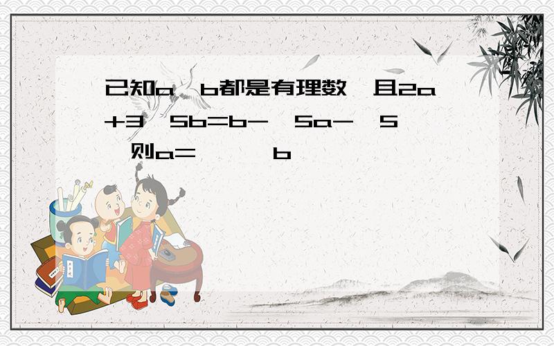 已知a,b都是有理数,且2a+3√5b=b-√5a-√5,则a=——,b——