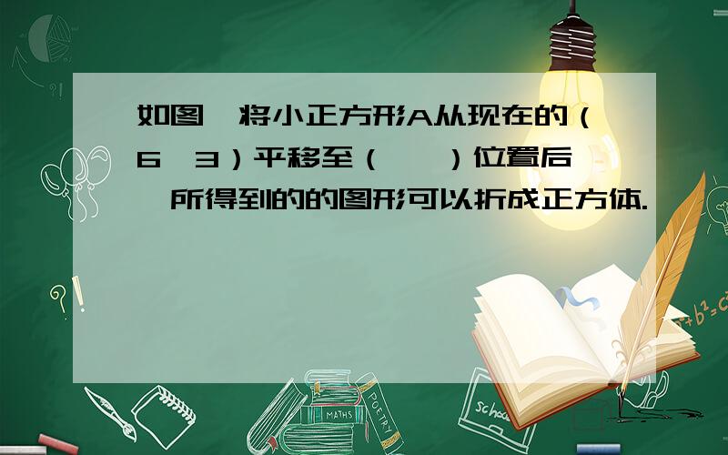 如图,将小正方形A从现在的（6,3）平移至（ ,）位置后,所得到的的图形可以折成正方体.