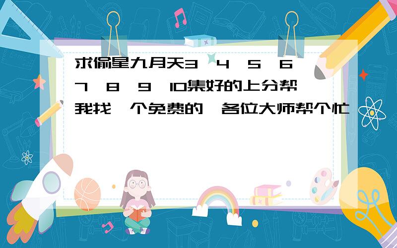 求偷星九月天3,4,5,6,7,8,9,10集好的上分帮我找一个免费的,各位大师帮个忙