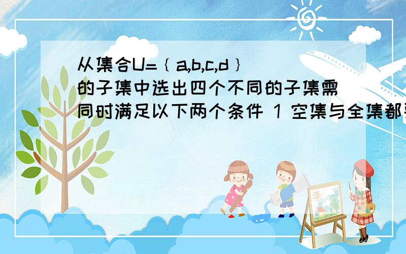 从集合U=﹛a,b,c,d﹜的子集中选出四个不同的子集需同时满足以下两个条件 1 空集与全集都要选出2 对选出的任意两个子集A和B必有A包含于B或B包含于A.那么,共有多少种不同选法?