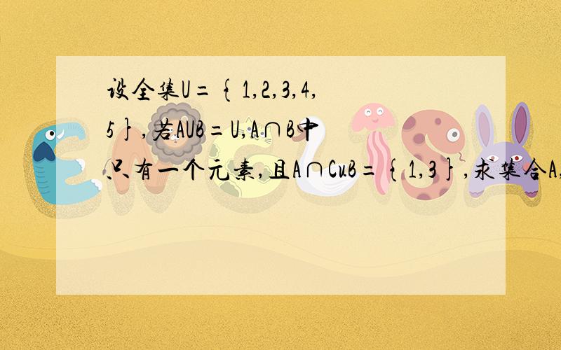 设全集U={1,2,3,4,5},若AUB=U,A∩B中只有一个元素,且A∩CuB={1,3},求集合A,B