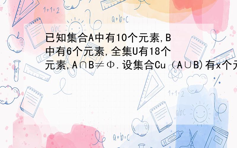 已知集合A中有10个元素,B中有6个元素,全集U有18个元素,A∩B≠Φ.设集合Cu（A∪B)有x个元素,则x的取值范围啊···回答一下 啊····谢谢诶啊··· 注：Φ代表空集