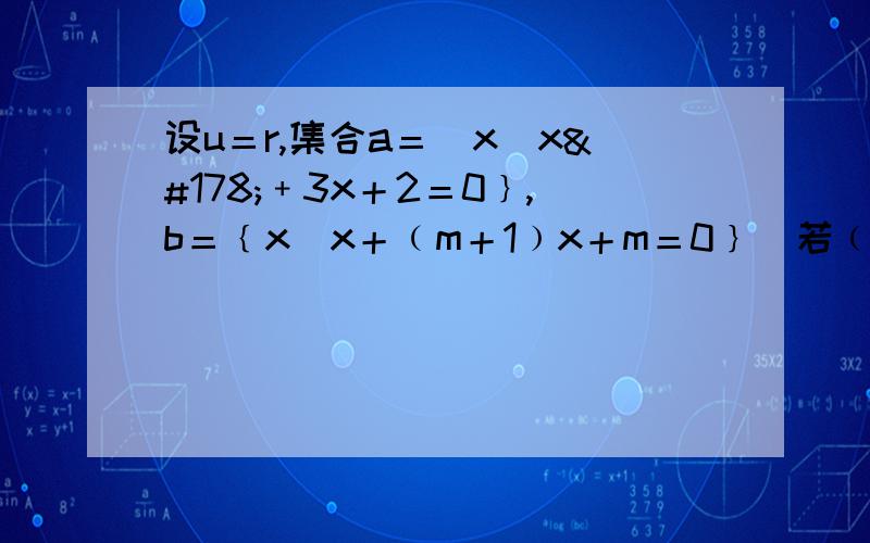 设u＝r,集合a＝［x｜x²﹢3x＋2＝0﹜,b＝﹛x｜x＋﹙m＋1﹚x＋m＝0﹜．若﹙cua﹚∩b＝空集,求m的值.