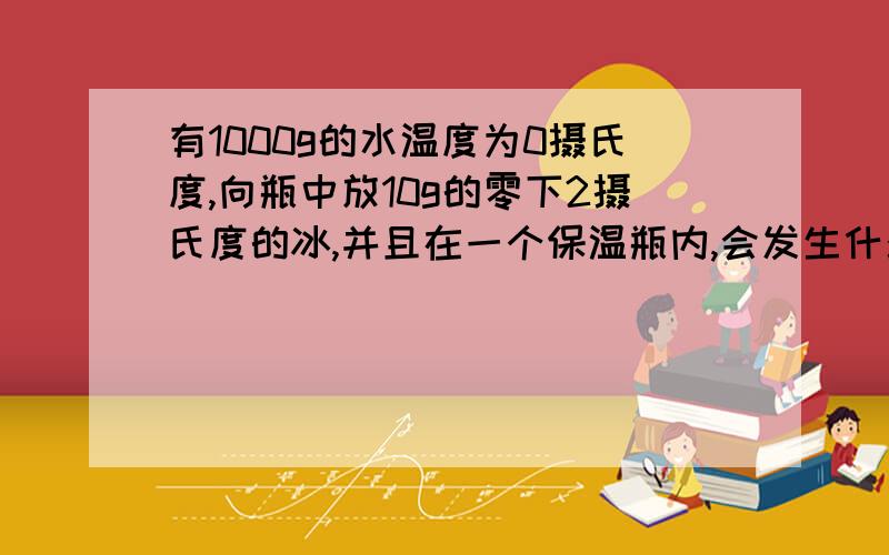 有1000g的水温度为0摄氏度,向瓶中放10g的零下2摄氏度的冰,并且在一个保温瓶内,会发生什么现象