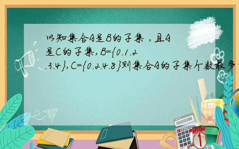 以知集合A是B的子集 ,且A是C的子集,B={0.1.2.3.4},C={0.2.4.8}则集合A的子集个数最多的是（8个） 求详