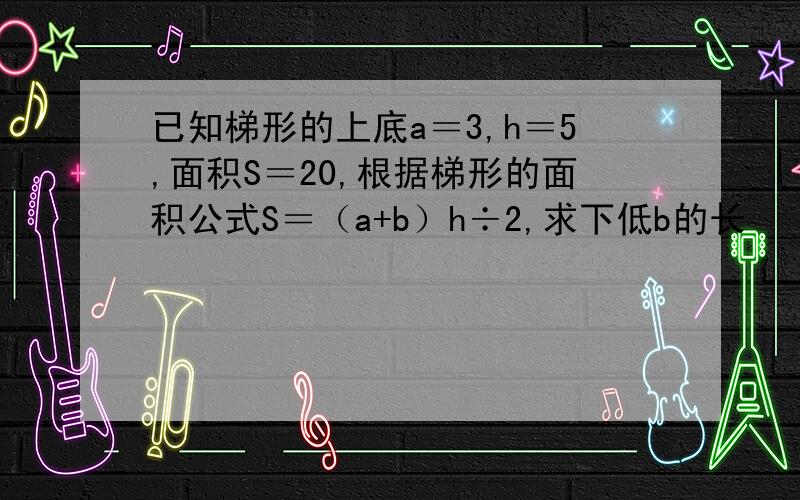 已知梯形的上底a＝3,h＝5,面积S＝20,根据梯形的面积公式S＝（a+b）h÷2,求下低b的长