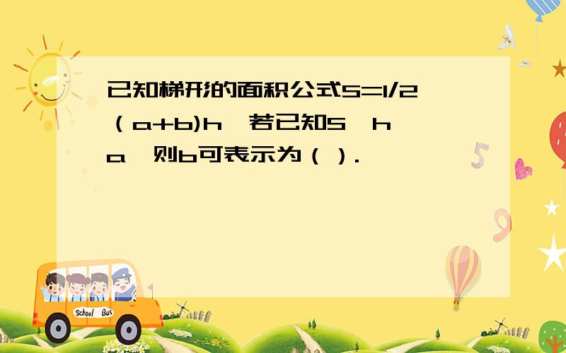 已知梯形的面积公式S=1/2（a+b)h,若已知S,h,a,则b可表示为（）.