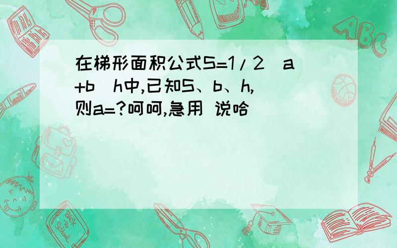 在梯形面积公式S=1/2（a+b)h中,已知S、b、h,则a=?呵呵,急用 说哈