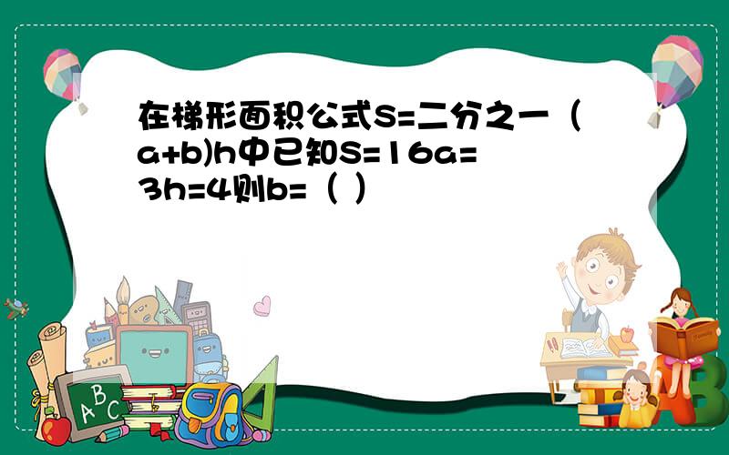 在梯形面积公式S=二分之一（a+b)h中已知S=16a=3h=4则b=（ ）