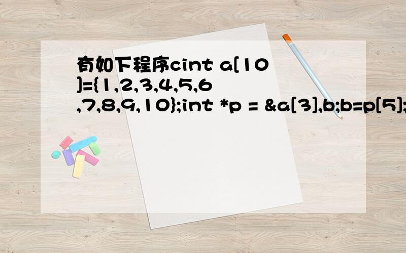 有如下程序cint a[10]={1,2,3,4,5,6,7,8,9,10};int *p = &a[3],b;b=p[5];则b的值是 A. 5B.  6C.  8?D.  9