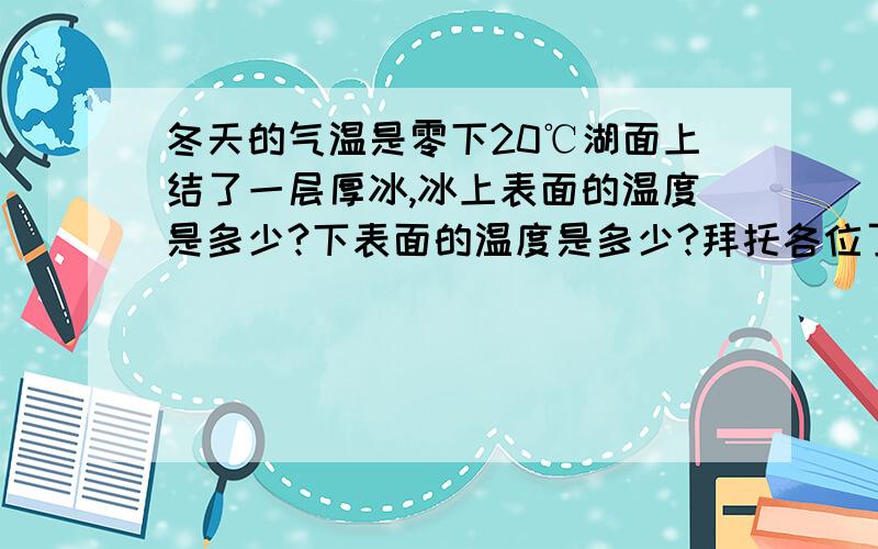 冬天的气温是零下20℃湖面上结了一层厚冰,冰上表面的温度是多少?下表面的温度是多少?拜托各位了