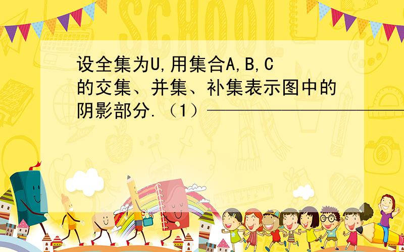 设全集为U,用集合A,B,C的交集、并集、补集表示图中的阴影部分.（1）————————————（2）————————————（3）————————————