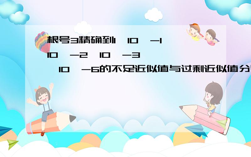 根号3精确到1,10^-1,10^-2,10^-3,……,10^-6的不足近似值与过剩近似值分别构成的数列的详细过程是什么?