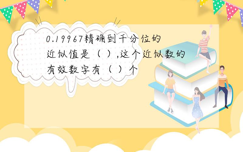 0.19967精确到千分位的近似值是（ ）,这个近似数的有效数字有（ ）个