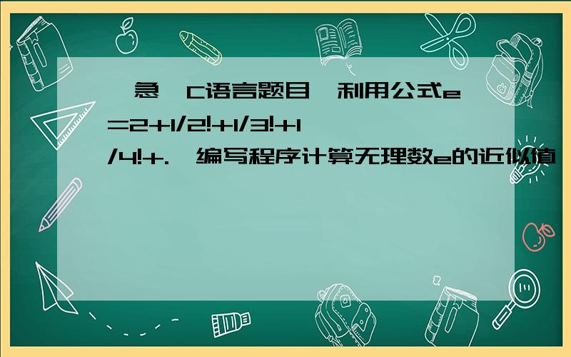 【急】C语言题目,利用公式e=2+1/2!+1/3!+1/4!+.,编写程序计算无理数e的近似值,利用公式e=2+1/2!+1/3!+1/4!+.,编写程序计算无理数e的近似值,直到最后一项小于10-7为止.