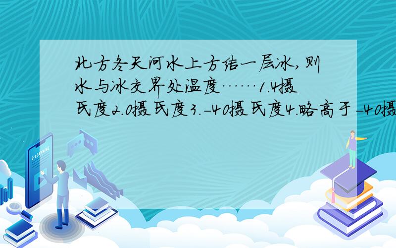 北方冬天河水上方结一层冰,则水与冰交界处温度……1.4摄氏度2.0摄氏度3.－40摄氏度4.略高于－40摄氏度