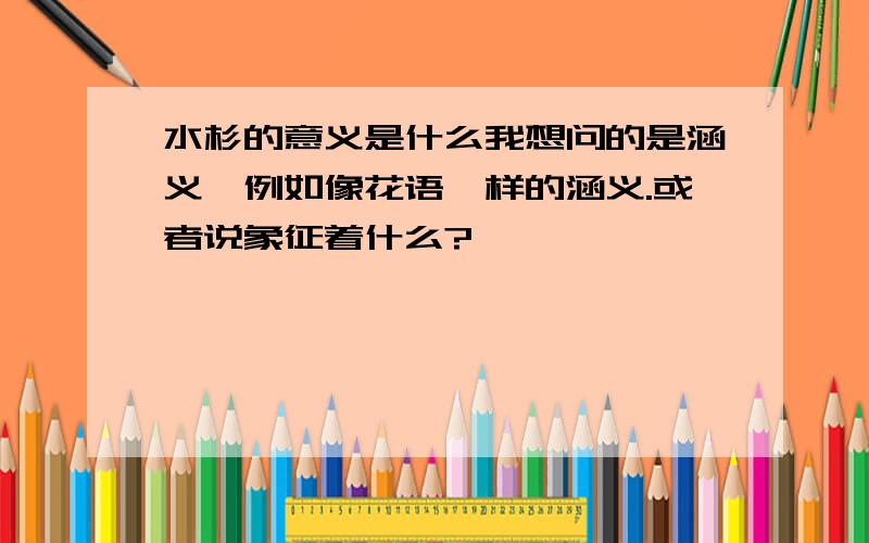 水杉的意义是什么我想问的是涵义,例如像花语一样的涵义.或者说象征着什么?