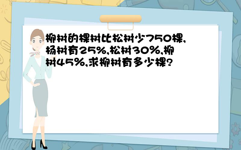 柳树的棵树比松树少750棵,杨树有25%,松树30％,柳树45％,求柳树有多少棵?