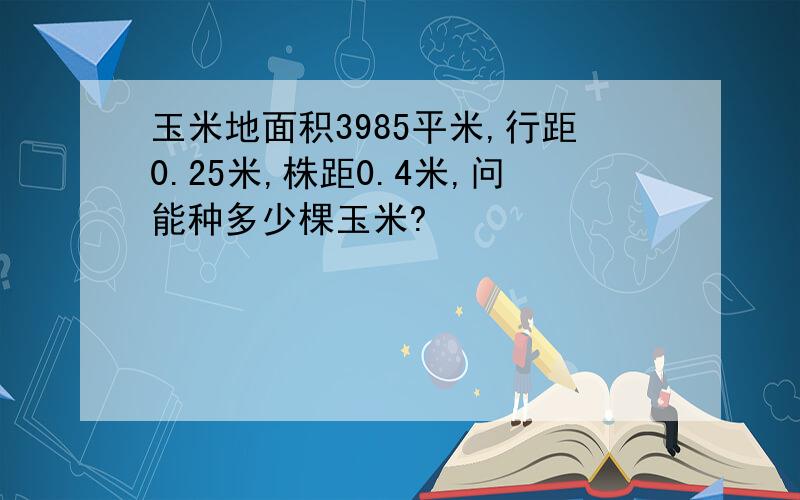 玉米地面积3985平米,行距0.25米,株距0.4米,问能种多少棵玉米?