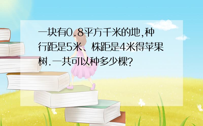 一块有0.8平方千米的地,种行距是5米、株距是4米得苹果树.一共可以种多少棵?