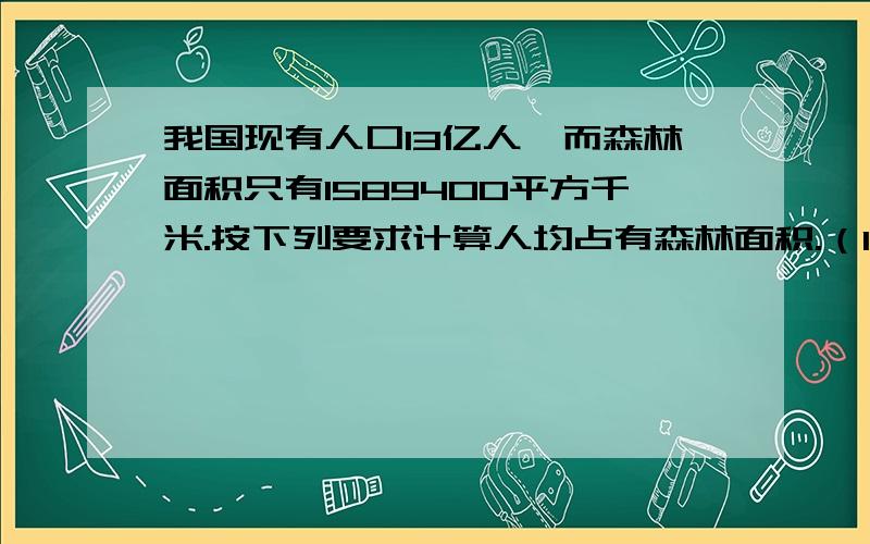 我国现有人口13亿人,而森林面积只有1589400平方千米.按下列要求计算人均占有森林面积.（1）精确到0.1平方米（2）精确到百分位（3）精确到个位（4）保留三个有效数字