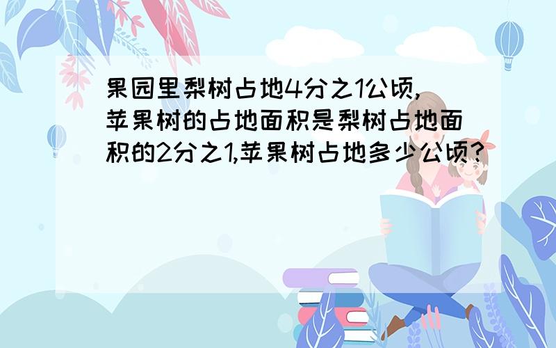 果园里梨树占地4分之1公顷,苹果树的占地面积是梨树占地面积的2分之1,苹果树占地多少公顷?