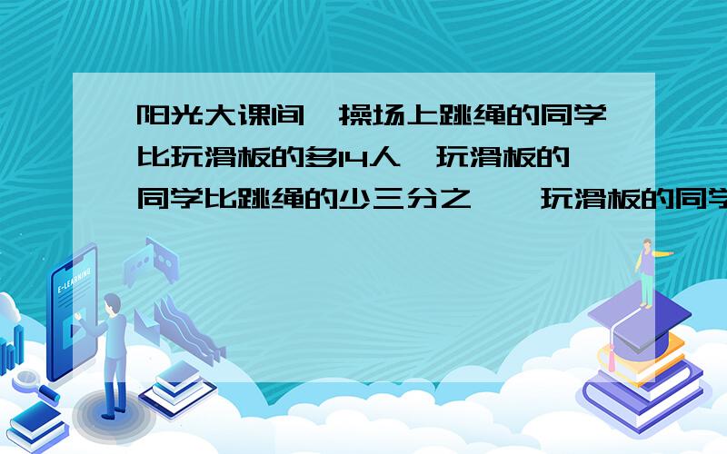 阳光大课间,操场上跳绳的同学比玩滑板的多14人,玩滑板的同学比跳绳的少三分之一,玩滑板的同学有几人?关系式