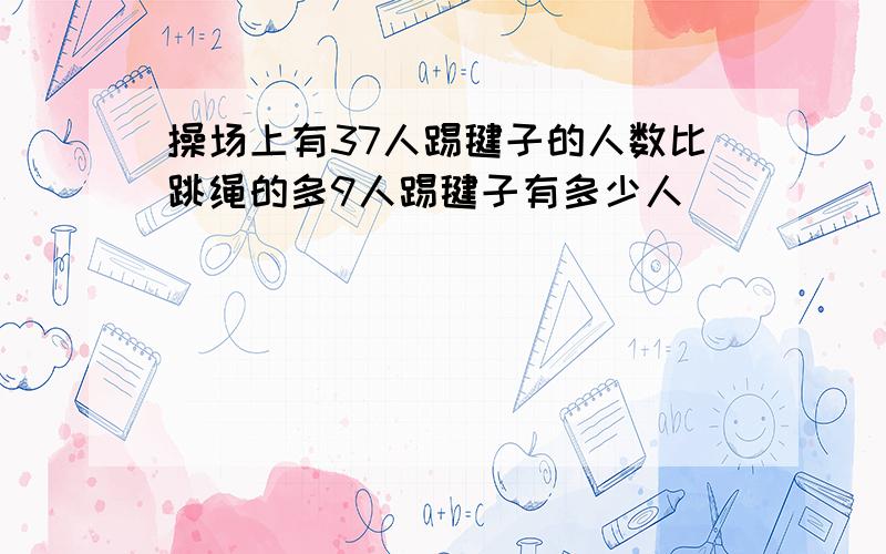 操场上有37人踢毽子的人数比跳绳的多9人踢毽子有多少人