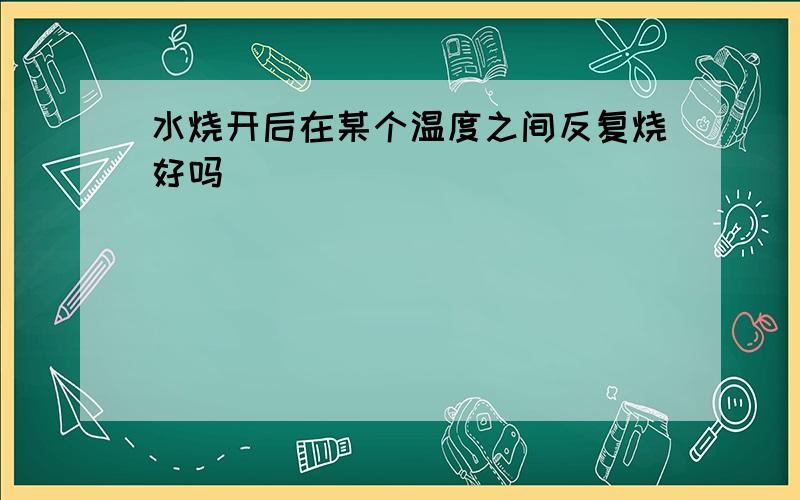 水烧开后在某个温度之间反复烧好吗