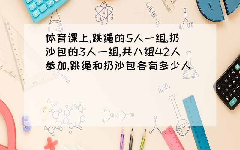 体育课上,跳绳的5人一组,扔沙包的3人一组,共八组42人参加,跳绳和扔沙包各有多少人