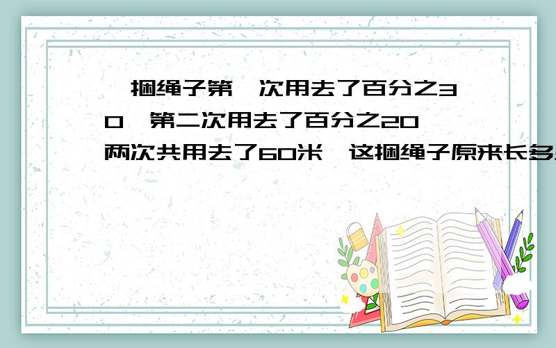 一捆绳子第一次用去了百分之30,第二次用去了百分之20,两次共用去了60米,这捆绳子原来长多少米?算式过程写出来,只有答案的不要