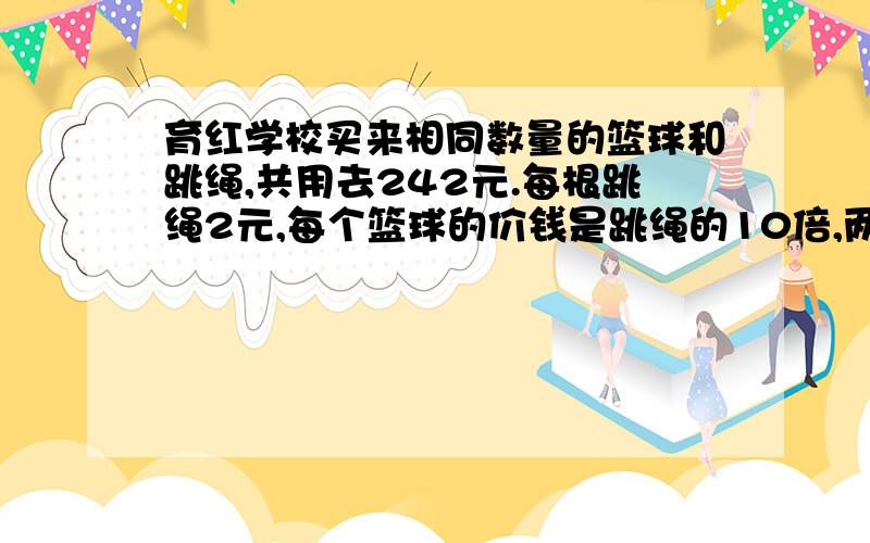 育红学校买来相同数量的篮球和跳绳,共用去242元.每根跳绳2元,每个篮球的价钱是跳绳的10倍,两种物品的数量一共是多少?解方程,急快.