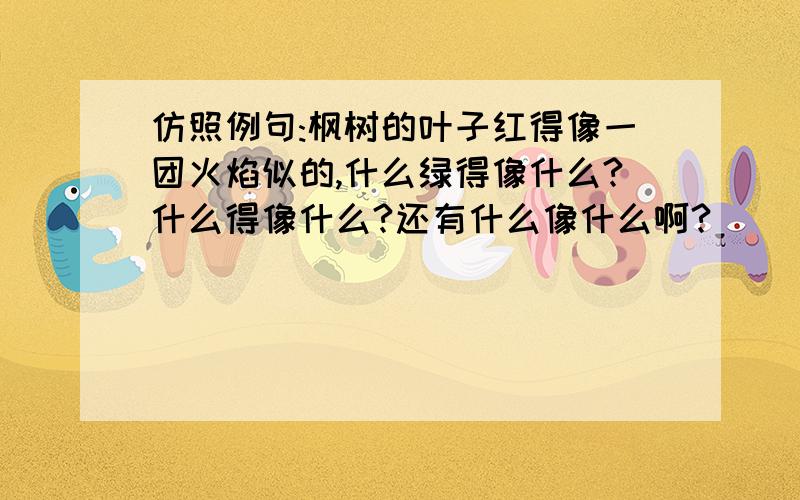 仿照例句:枫树的叶子红得像一团火焰似的,什么绿得像什么?什么得像什么?还有什么像什么啊?