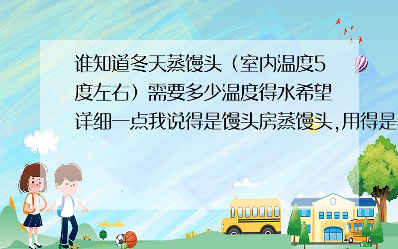 谁知道冬天蒸馒头（室内温度5度左右）需要多少温度得水希望详细一点我说得是馒头房蒸馒头,用得是老面,