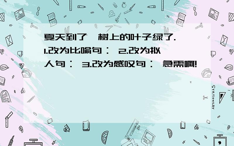 夏天到了,树上的叶子绿了. 1.改为比喻句： 2.改为拟人句： 3.改为感叹句： 急需啊!