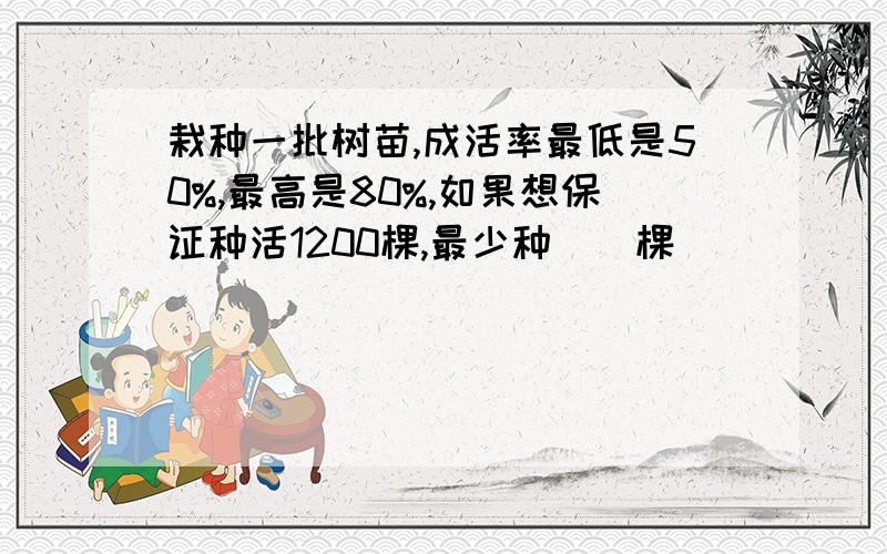 栽种一批树苗,成活率最低是50%,最高是80%,如果想保证种活1200棵,最少种（）棵