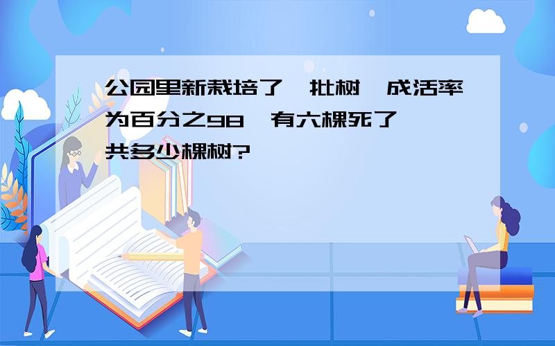 公园里新栽培了一批树,成活率为百分之98,有六棵死了,一共多少棵树?