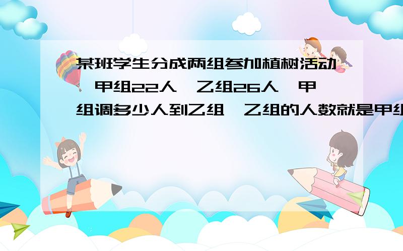 某班学生分成两组参加植树活动,甲组22人,乙组26人,甲组调多少人到乙组,乙组的人数就是甲组的2倍,若乙组调x人到甲组,则甲、乙两组人数相等,可列方程为什么