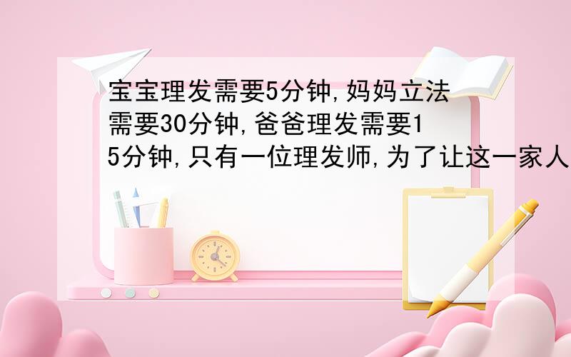 宝宝理发需要5分钟,妈妈立法需要30分钟,爸爸理发需要15分钟,只有一位理发师,为了让这一家人等候的时间总和最少,该怎样安排?只有一位理发师，怎么同时进行理发？