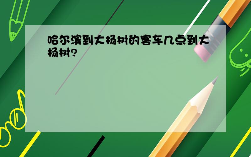 哈尔滨到大杨树的客车几点到大杨树?