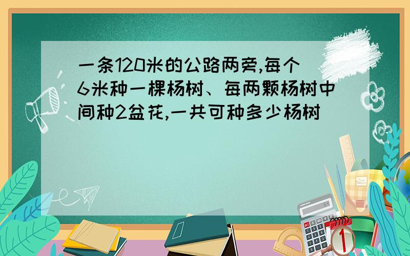 一条120米的公路两旁,每个6米种一棵杨树、每两颗杨树中间种2盆花,一共可种多少杨树