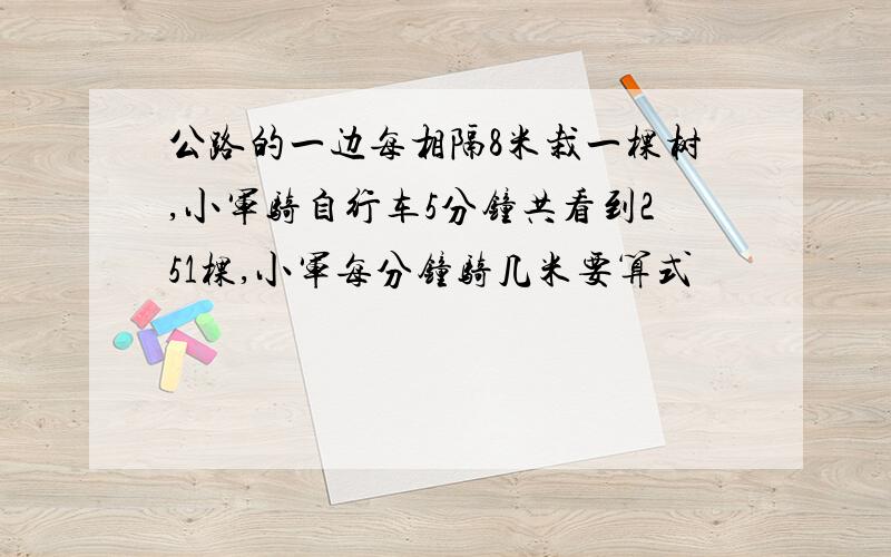 公路的一边每相隔8米栽一棵树,小军骑自行车5分钟共看到251棵,小军每分钟骑几米要算式