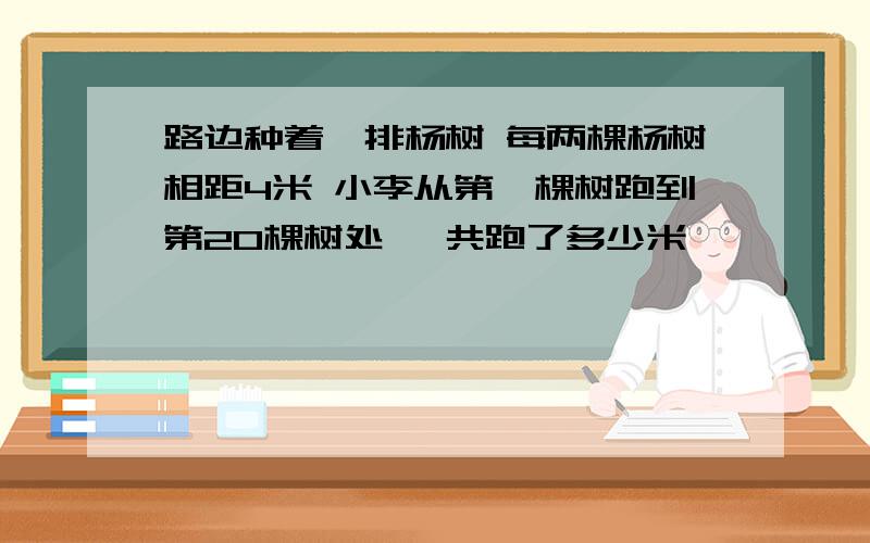 路边种着一排杨树 每两棵杨树相距4米 小李从第一棵树跑到第20棵树处 一共跑了多少米