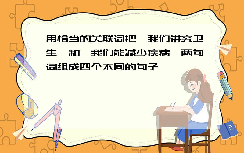 用恰当的关联词把'我们讲究卫生'和'我们能减少疾病'两句词组成四个不同的句子