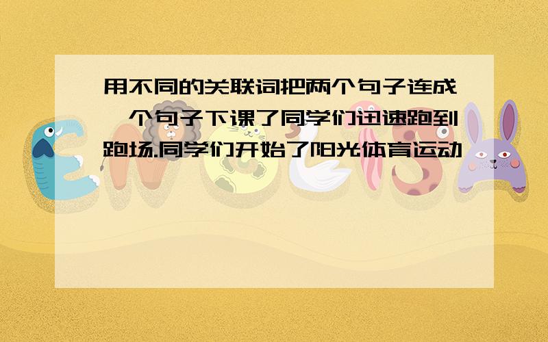 用不同的关联词把两个句子连成一个句子下课了同学们迅速跑到跑场.同学们开始了阳光体育运动