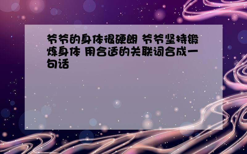 爷爷的身体很硬朗 爷爷坚持锻炼身体 用合适的关联词合成一句话